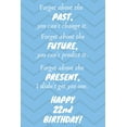 thumbnail image 1 of Forget about the past, you can't change it. Forget about the future, you can't predict it. Forget about the present, I didn't get you one. Happy 22nd, 1 of 1