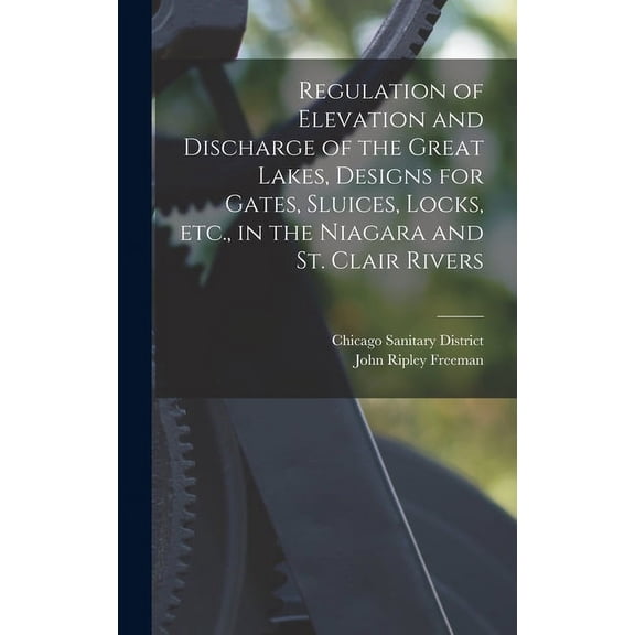 Regulation of Elevation and Discharge of the Great Lakes, Designs for Gates, Sluices, Locks, etc., in the Niagara and St. Clair Rivers (Hardcover)