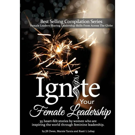 Ignite Your Female Leadership: Thirty-Five Outstanding Stories by Women Who Are Inspiring the World Through Feminine Lea, (Paperback)