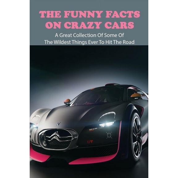 The Funny Facts On Crazy Cars : A Great Collection Of Some Of The Wildest Things Ever To Hit The Road: Automobile Engineering Books (Paperback)