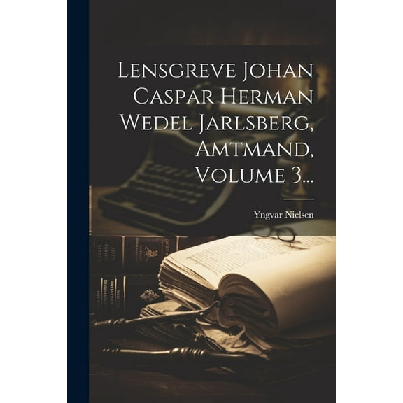 Lensgreve Johan Caspar Herman Wedel Jarlsberg, Amtmand, Volume 3... (Paperback)