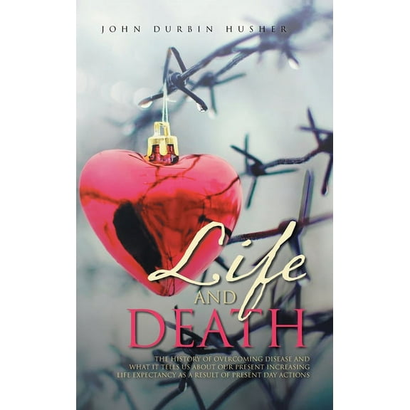 Life and Death: The History of Overcoming Disease and What It Tells Us about Our Present Increasing Life Expectancy as a, (Hardcover)