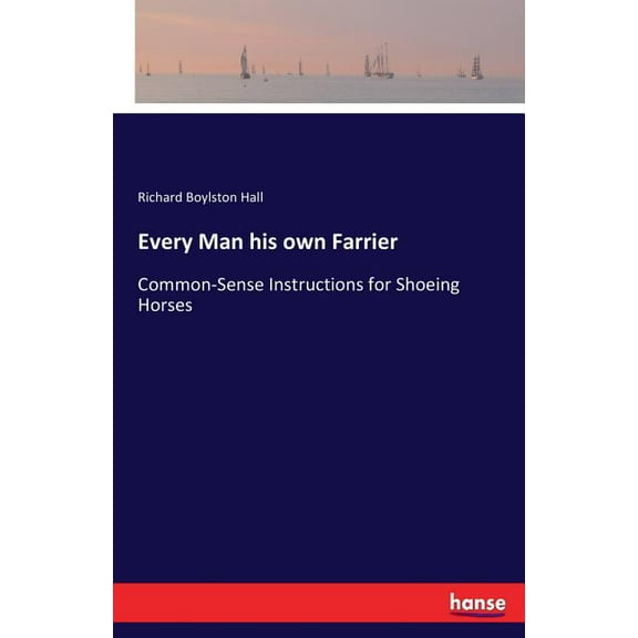 Every Man his own Farrier: Common-Sense Instructions for Shoeing Horses, (Paperback)