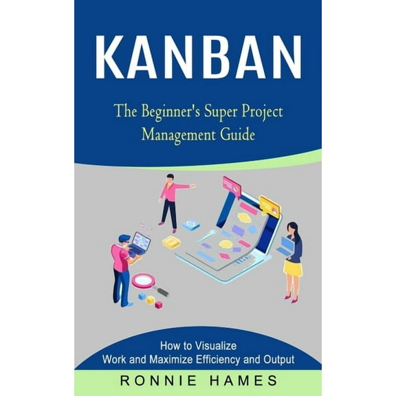 Kanban: The Beginner's Super Project Management Guide (How to Visualize Work and Maximize Efficiency and Output), (Paperback)