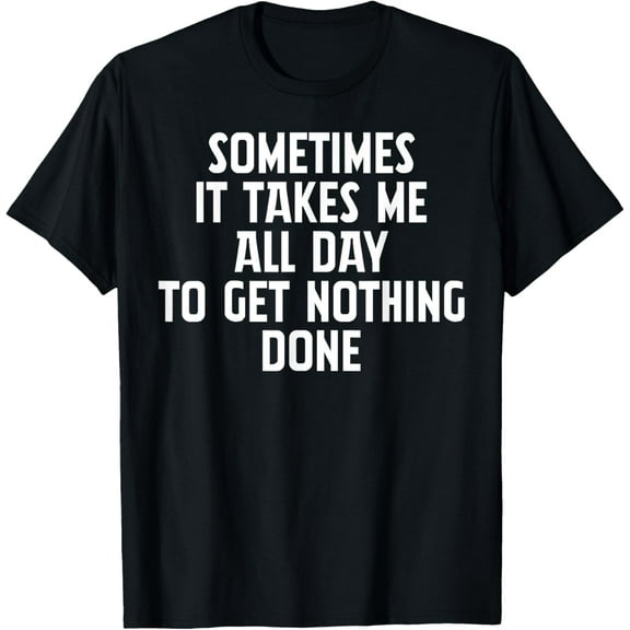 Sometimes It Takes All Day To Get Nothing Done Funny T-Shirt