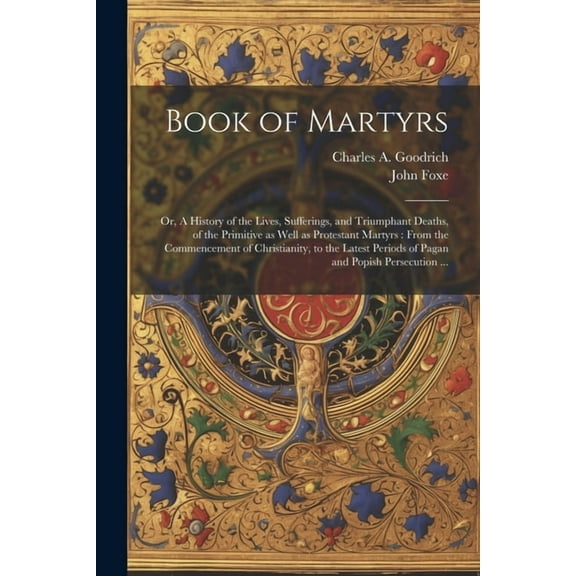 Book of Martyrs: Or, A History of the Lives, Sufferings, and Triumphant Deaths, of the Primitive as Well as Protestant Martyrs: From th