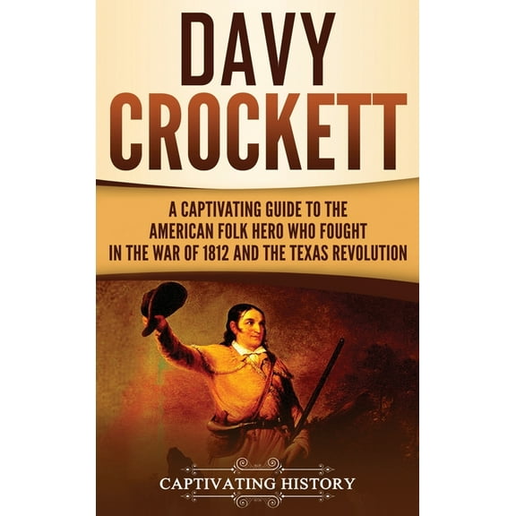 Davy Crockett: A Captivating Guide to the American Folk Hero Who Fought in the War of 1812 and the Texas Revolution, (Hardcover)