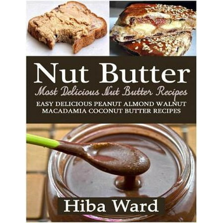 Nut Butter: Most Delicious Nut Butter Recipes: Easy Delicious Peanut Almond Walnut Macadamia Coconut Butter Recipes - (Best Almond Butter Recipe)