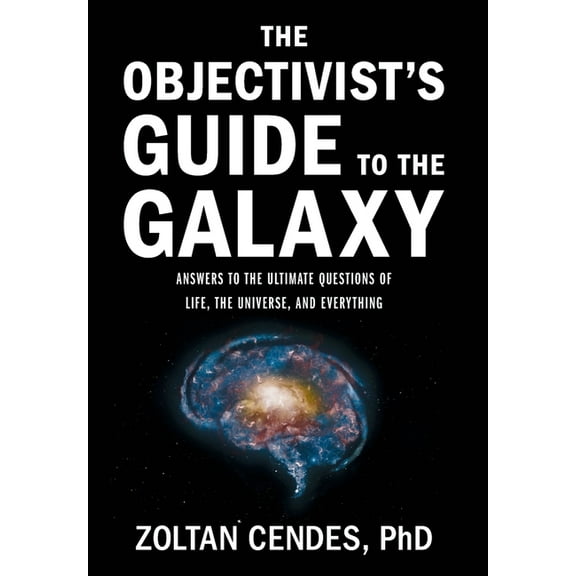 The Objectivist's Guide to the Galaxy: Answers to the Ultimate Questions of Life, the Universe, and Everything, (Hardcover)