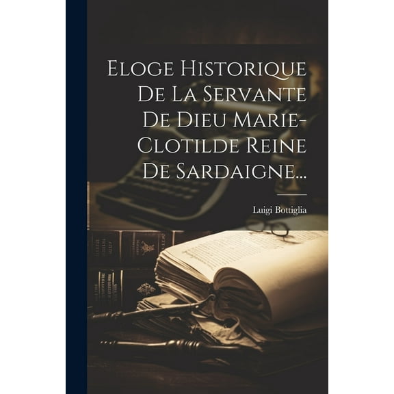 Eloge Historique De La Servante De Dieu Marie-clotilde Reine De Sardaigne... (Paperback)