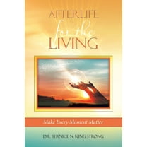 Afterlife for the Living : Make Every Moment Matter