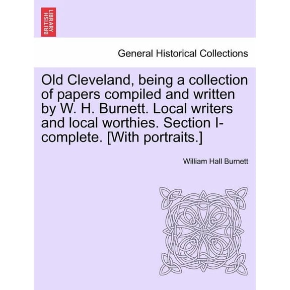 Old Cleveland, Being a Collection of Papers Compiled and Written by W. H. Burnett. Local Writers and Local Worthies. Section I-Complete. [With Portraits.] (Paperback)