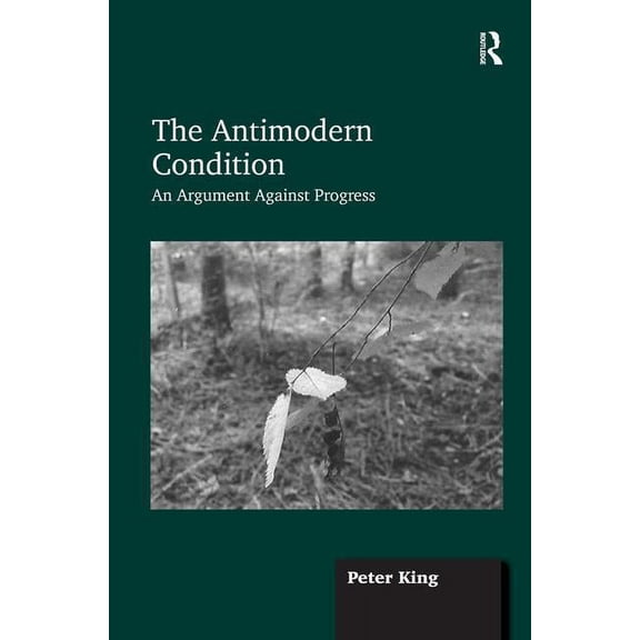 The Antimodern Condition: An Argument Against Progress, (Hardcover)