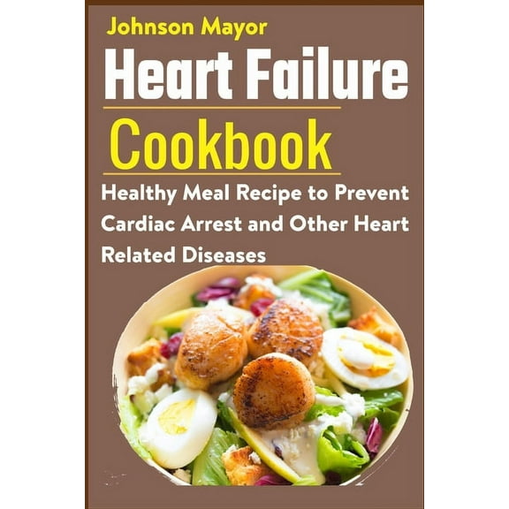 Heart Failure Cookbook: Healthy Meal Recipe to Prevent Cardiac Arrest and Other Heart Related Diseases, (Paperback)