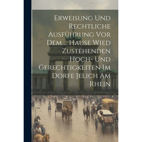 Erweisung Und Rechtliche Ausführung Vor Dem ... Hause Wied Zustehenden Hoch- Und Gerechtigkeiten Im Dorfe Jelich Am Rhein (Paperback)