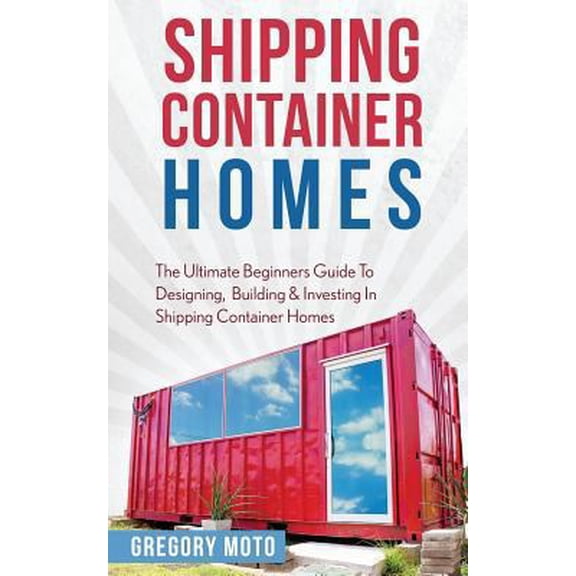 Pre-Owned Shipping Container Homes: The Ultimate Beginners Guide To Designing, Building & Investing In Shipping Container Homes (Prefab, Shipping Containe