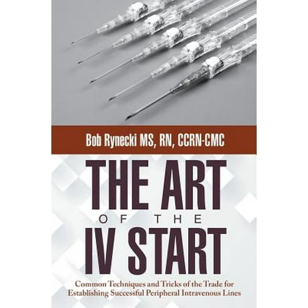 Intravenous Infusion - The Art of the IV Start : Common Techniques and Tricks of the Trade for Establishing Successful Peripheral Intravenous Lines