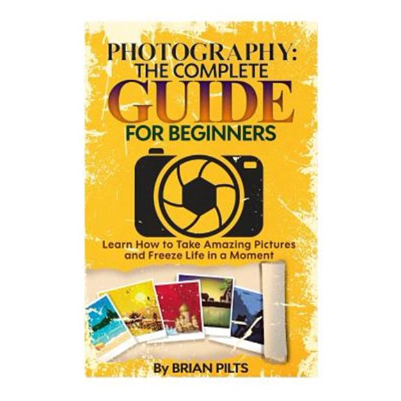 Pre-Owned Photography : The Complete Guide for Beginners: Learn How to Take Amazing Pictures and Freeze Life in a Moment