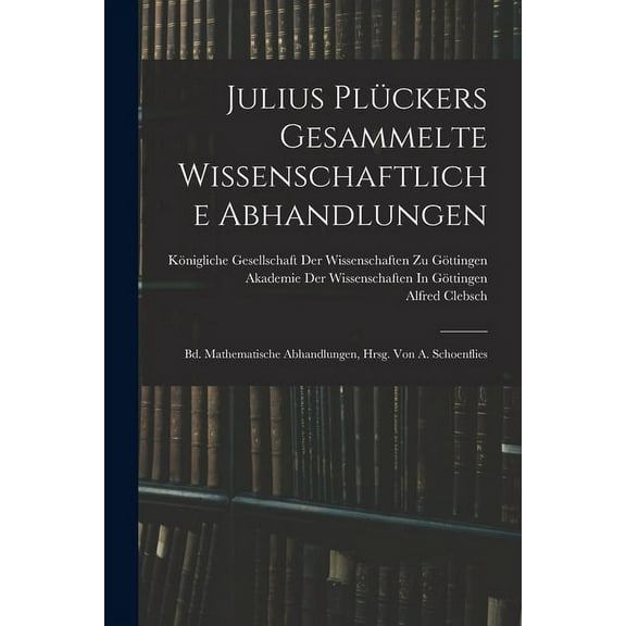 Julius Plückers Gesammelte Wissenschaftliche Abhandlungen: Bd. Mathematische Abhandlungen, Hrsg. Von A. Schoenflies (Paperback)