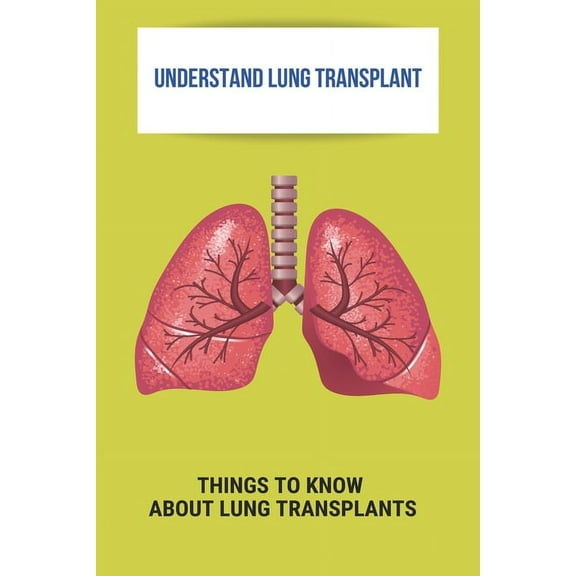 Understand Lung Transplant: Things To Know About Lung Transplants: Lung Transplant Recovery (Paperback)