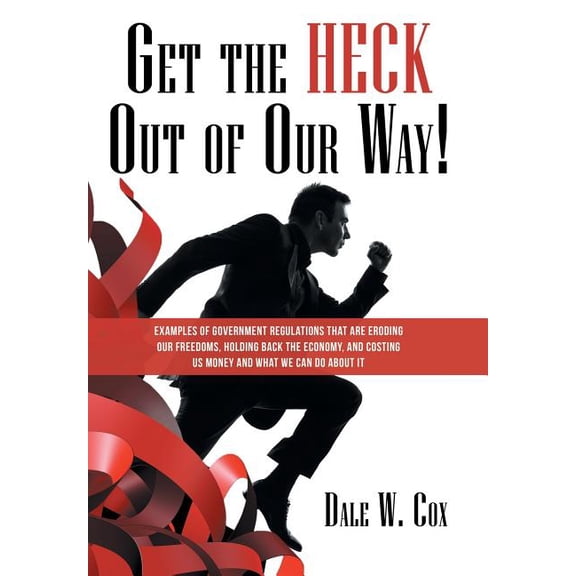 Get the Heck out of Our Way!: Examples of Government Regulations That Are Eroding Our Freedoms, Holding Back the Economy, and Costing Us Money and What We Can Do About It (Hardcover)