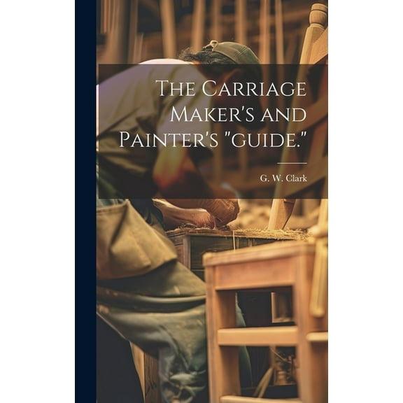 The Carriage Maker's and Painter's "guide.", (Hardcover)
