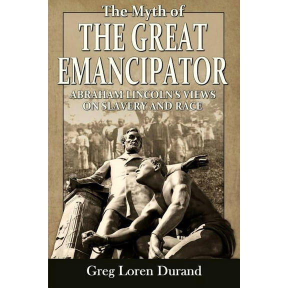 The Myth of the Great Emancipator: Abraham Lincoln's Views on Slavery and Race (Paperback) by Greg Loren Durand