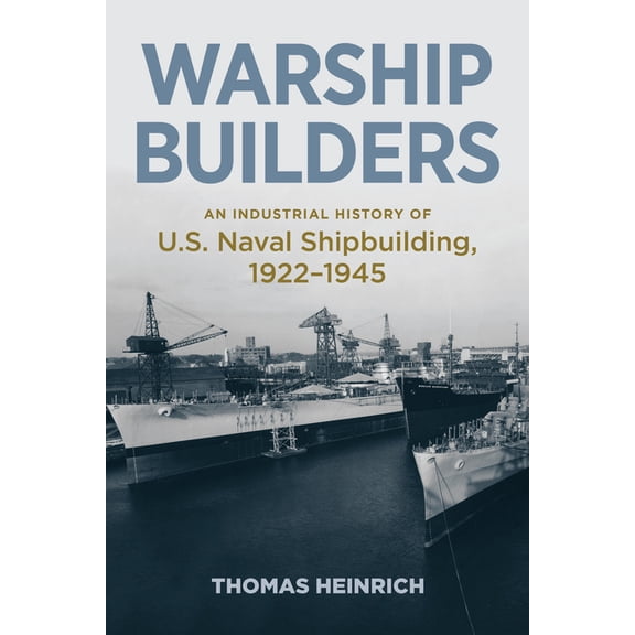 Studies in Naval History and Sea Power Warship Builders: An Industrial History of U.S. Naval Shipbuilding, 1922-1945, (Hardcover)