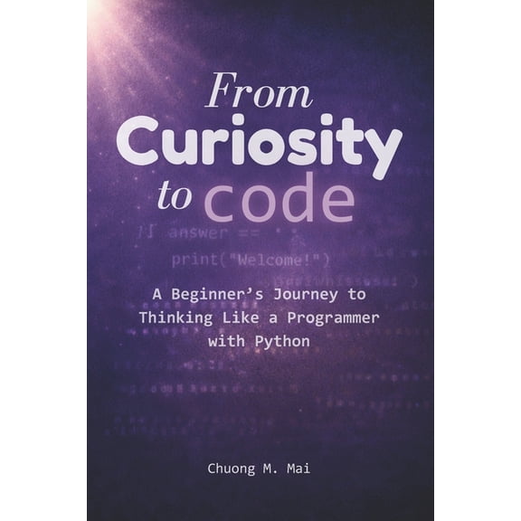 From Curiosity to Code From Curiosity to Code: A Beginner's Journey to Thinking Like a Programmer with Python, (Paperback)