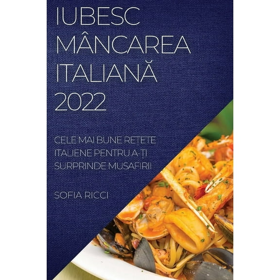 Iubesc MÃ¢ncarea ItalianĂ 2022: Cele Mai Bune ReȚete Italiene Pentru A-Ți Surprinde Musafirii, (Paperback)