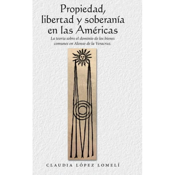 Propiedad, Libertad Y Soberanía En Las Américas: La Teoría Sobre El Dominio De Los Bienes Comunes En (Hardcover) by Claudia López Lomelí