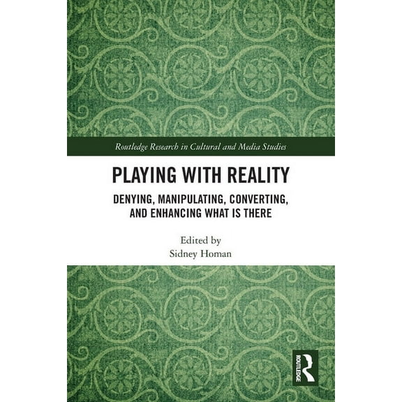 Routledge Research in Cultural and Media Playing with Reality: Denying, Manipulating, Converting, and Enhancing What Is There, (Paperback)
