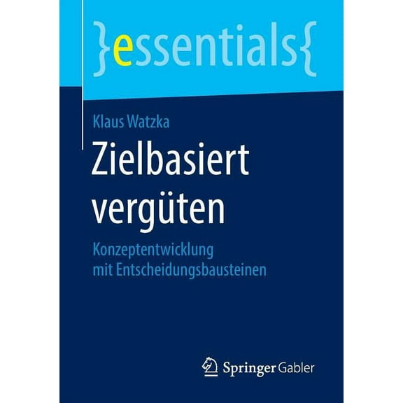 Essentials Zielbasiert Vergüten: Konzeptentwicklung Mit Entscheidungsbausteinen, (Paperback)