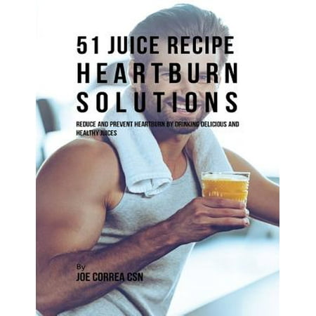 51 Juice Recipe Heartburn Solutions: Reduce and Prevent Heartburn By Drinking Delicious and Healthy Juices - (Best Heart Healthy Drinks)