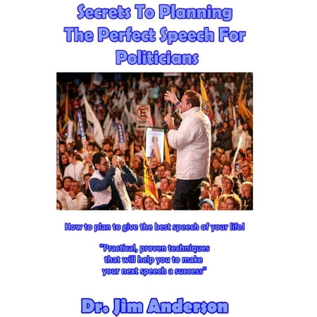 Secrets To Planning The Perfect Speech For Politicians: How To Plan To Give The Best Speech Of Your Life! -