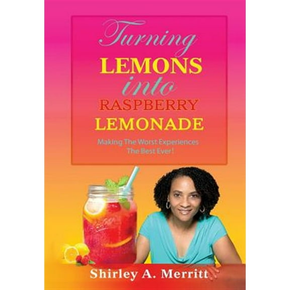 Turning Lemons Into Raspberry Lemonade: Making The Worst Experiences The Best Ever!