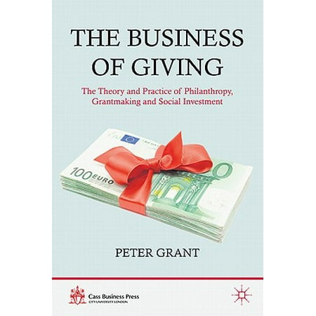 The Business of Giving : The Theory and Practice of Philanthropy, Grantmaking and Social