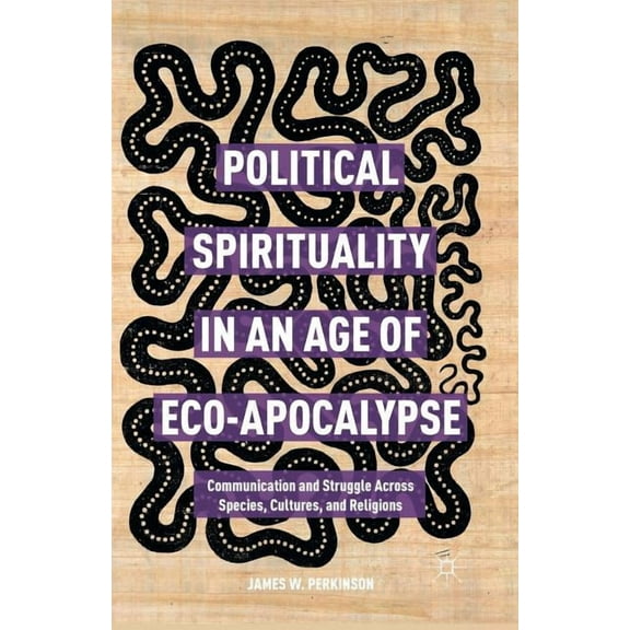 Political Spirituality in an Age of Eco-Apocalypse: Essays in Communication and Struggle Across Species, Cultures, and R, (Paperback)
