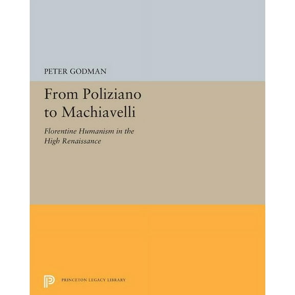 Princeton Legacy Library From Poliziano to Machiavelli: Florentine Humanism in the High Renaissance, Book 5239, (Paperback)