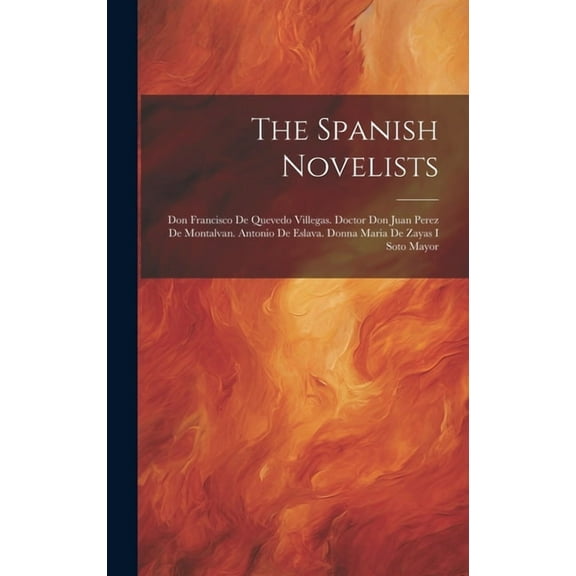 The Spanish Novelists : Don Francisco De Quevedo Villegas. Doctor Don Juan Perez De Montalvan. Antonio De Eslava. Donna Maria De Zayas I Soto Mayor (Hardcover)