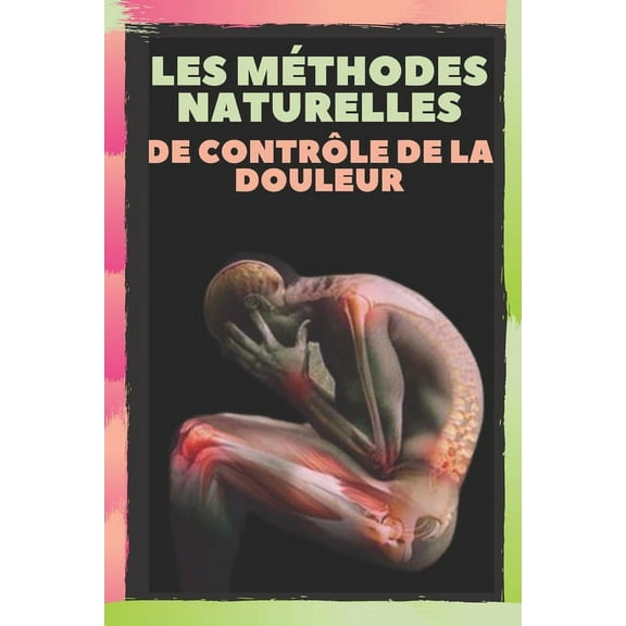 Les Méthodes Naturelles de Contrôle de la Douleur: Soulagez les maux de tête, les migraines et les douleurs corporelles grâce à des méthodes naturelles! (Paperback)