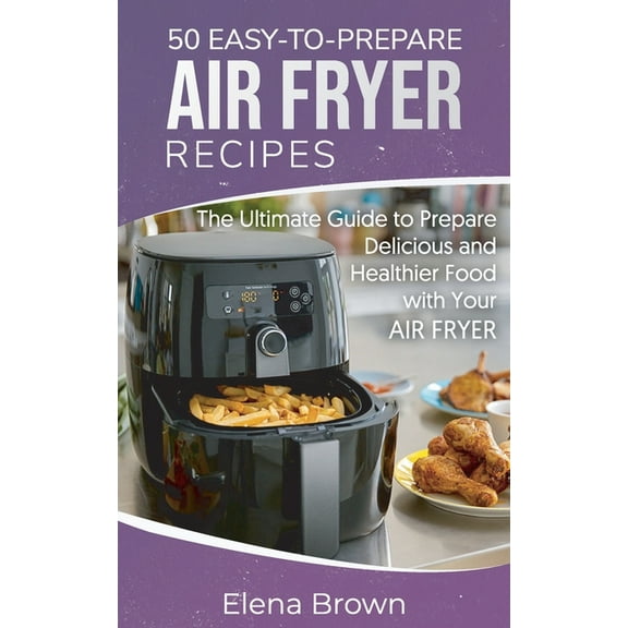 50 Easy-to-Prepare Air Fryer Recipes: The Ultimate Guide to Prepare Delicious and Healthier Food with Your Air Fryer (Paperback)