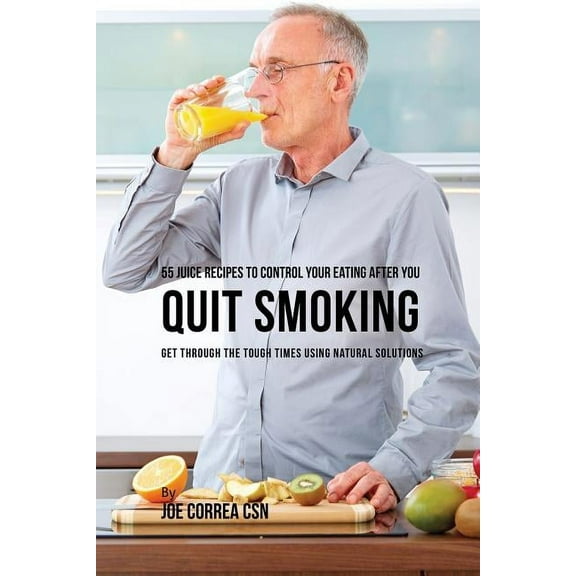 55 Juice Recipes to Control Your Eating After You Quit Smoking: Get through the Tough Times Using Natural Solutions, (Paperback)