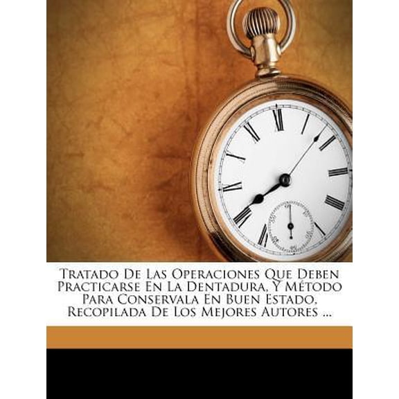 Tratado De Las Operaciones Que Deben Practicarse En La Dentadura, Y M�todo Para Conservala En Buen Estado, Recopilada De Los Mejores Autores ... Paperback
