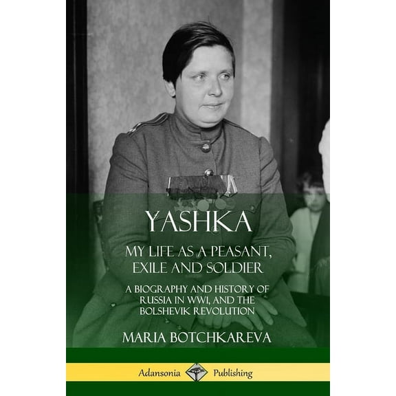 Yashka: My Life as a Peasant, Exile and Soldier; A Biography and History of Russia in WW1, and the Bolshevik Revolution, (Paperback)