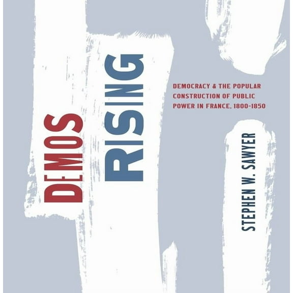 The Life of Ideas: Demos Rising : Democracy and the Popular Construction of Public Power in France, 1800–1850 (Hardcover)