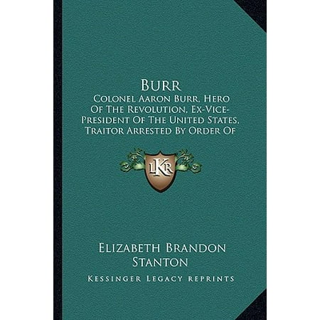 - Burr : Colonel Aaron Burr, Hero of the Revolution, Ex-Vice-President of the United States, Traitor Arrested by Order of President Jefferson 1807 in Mississippi Territory
