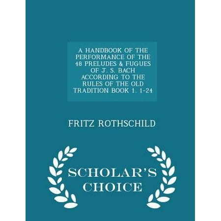 A Handbook of the Performance of the 48 Preludes & Fugues of J.S. Bach According to the Rules of the Old Tradition Book 1. 1-24 - Scholar's Choice