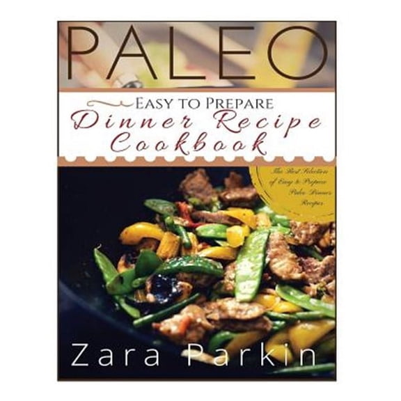 Paleo Easy to Prepare Dinner Recipe Cookbook: The Best Selections of Easy to Prepare Paleo Dinner Recipes