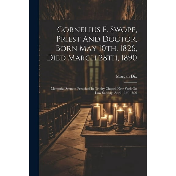 Cornelius E. Swope, Priest And Doctor, Born May 10th, 1826, Died March 28th, 1890: Memorial Sermon Preached In Trinity Chapel, New York On Low Sunday, April 13th, 1890 (Paperback)